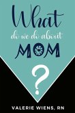 What Do We Do About Mom?: Stories and ideas to strengthen your caregiving journey as parents age
