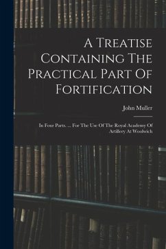 A Treatise Containing The Practical Part Of Fortification: In Four Parts. ... For The Use Of The Royal Academy Of Artillery At Woolwich - Muller, John