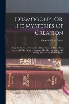 Cosmogony, Or, The Mysteries Of Creation: Being An Analysis Of The Natural Facts Stated In The Hebraic Account Of The Creation, Supported By The Devel - Davies, Thomas Alfred