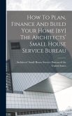 How To Plan, Finance And Build Your Home [by] The Architects' Small House Service Bureau