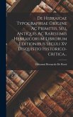 De Hebraicae Typographiae Origine Ac Primitiis, Seu, Antiquis Ac Rarissimis Hebraicorum Librorum Editionibus Seculi Xv Disquistio Historico-critica...