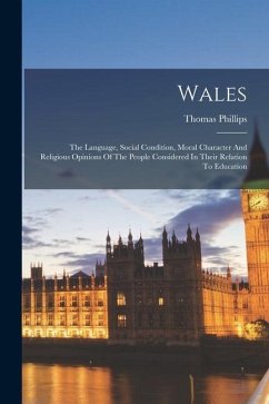 Wales: The Language, Social Condition, Moral Character And Religious Opinions Of The People Considered In Their Relation To E - (Sir), Thomas Phillips