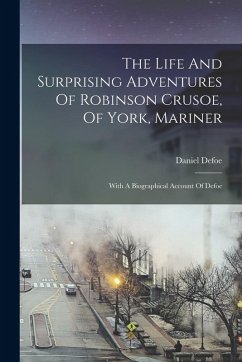 The Life And Surprising Adventures Of Robinson Crusoe, Of York, Mariner: With A Biographical Account Of Defoe - Defoe, Daniel