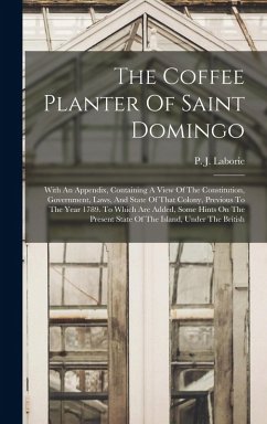 The Coffee Planter Of Saint Domingo: With An Appendix, Containing A View Of The Constitution, Government, Laws, And State Of That Colony, Previous To - Laborie, P. J.