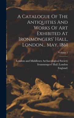 A Catalogue Of The Antiquities And Works Of Art Exhibited At Ironmongers' Hall, London... May, 1861; Volume 2 - French, George Russell; England)