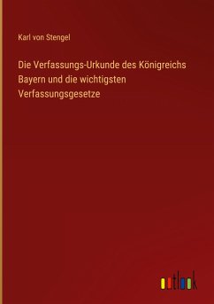 Die Verfassungs-Urkunde des Königreichs Bayern und die wichtigsten Verfassungsgesetze - Stengel, Karl Von