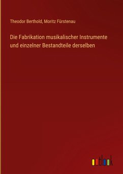 Die Fabrikation musikalischer Instrumente und einzelner Bestandteile derselben - Berthold, Theodor; Fürstenau, Moritz