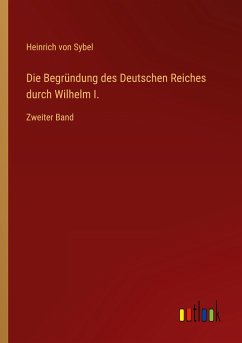 Die Begründung des Deutschen Reiches durch Wilhelm I. - Sybel, Heinrich Von