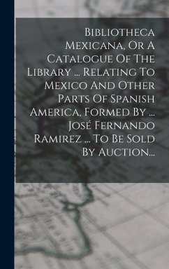 Cover Bibliotheca Mexicana, Or A Catalogue Of The Library ... Relating To Mexico And Other Parts Of Spanish America, Formed By ... José Fernando Ramirez ... To Be Sold By Auction...