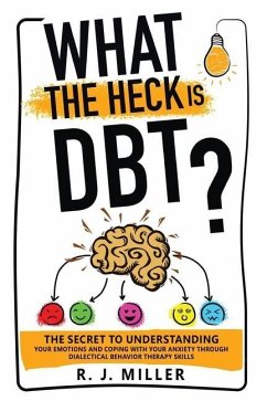 What The Heck Is DBT? The Secret To Understanding Your Emotions And Coping With Your Anxiety Through Dialectical Behavior Therapy Skills - Miller, R. J.
