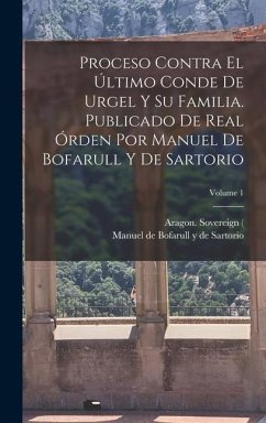 Proceso contra el último conde de Urgel y su familia. Publicado de real órden por Manuel de Bofarull y de Sartorio; Volume 1