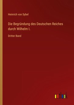 Die Begründung des Deutschen Reiches durch Wilhelm I. - Sybel, Heinrich Von