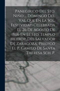 Panegirico Del Sto. Niño ... Domingo Del Val Que En La Sol. Festividad Celebrada El 26 De Agosto De 1806 En El Sto. Templo Metrop. Del Salvador De Zar - Anonymous