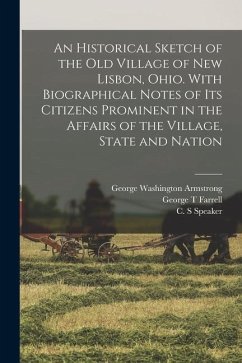 An Historical Sketch of the old Village of New Lisbon, Ohio. With Biographical Notes of its Citizens Prominent in the Affairs of the Village, State an - Speaker, C. S.; Connell, C. C.; Farrell, George T.