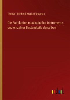 Die Fabrikation musikalischer Instrumente und einzelner Bestandteile derselben - Berthold, Theodor; Fürstenau, Moritz