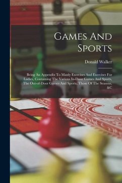 Games And Sports: Being An Appendix To Manly Exercises And Exercises For Ladies, Containing The Various In-door Games And Sports, The Ou - Walker, Donald