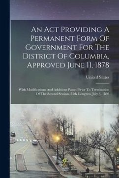An Act Providing A Permanent Form Of Government For The District Of Columbia, Approved June 11, 1878: With Modifications And Additions Passed Prior To - States, United