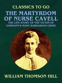 The Martyrdom of Nurse Cavell, The Life Story of the Victim of Germany's Most Barbarous Crime (eBook, ePUB)