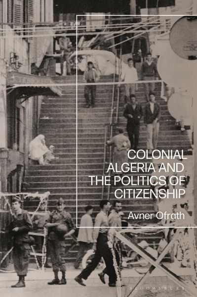 Colonial Algeria and the Politics of Citizenship (eBook, PDF) Colonial Algeria and the Politics of Citizenship (eBook, PDF)