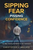 Sipping Fear Pissing Confidence: For Men: Solving the Riddle of Your Addictions