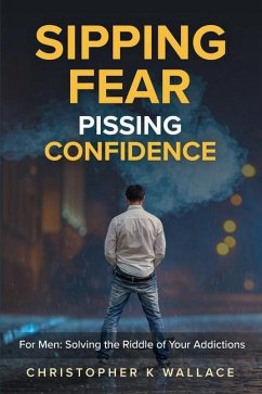 Sipping Fear Pissing Confidence: For Men: Solving the Riddle of Your Addictions - Wallace, Christopher K.