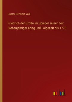 Friedrich der Große im Spiegel seiner Zeit: Siebenjähriger Krieg und Folgezeit bis 1778 - Volz, Gustav Berthold