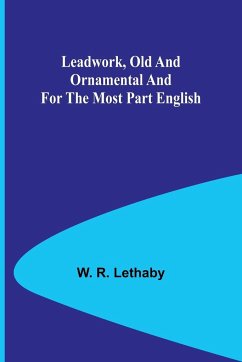 Leadwork, Old and Ornamental and for the most part English - R. Lethaby, W.