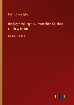 Die Begründung des Deutschen Reiches durch Wilhelm I. - Sybel, Heinrich Von