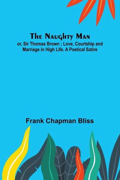 The Naughty Man; or, Sir Thomas Brown ; Love, Courtship and Marriage in High Life. A Poetical Satire - Chapman Bliss, Frank