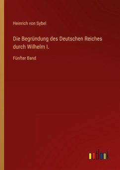 Die Begründung des Deutschen Reiches durch Wilhelm I. - Sybel, Heinrich Von