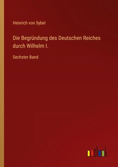 Die Begründung des Deutschen Reiches durch Wilhelm I. - Sybel, Heinrich Von