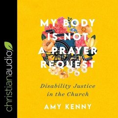 My Body Is Not a Prayer Request: Disability Justice in the Church - Kenny, Amy