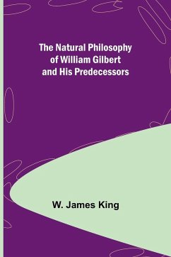 The Natural Philosophy of William Gilbert and His Predecessors - James King, W.