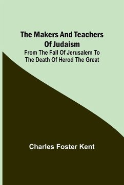 The Makers and Teachers of Judaism; From the Fall of Jerusalem to the Death of Herod the Great - Foster Kent, Charles