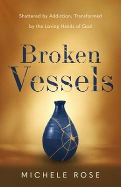 Broken Vessels: Shattered by Addiction, Transformed by the Loving Hands of God - Rose, Michele