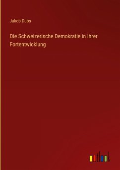 Die Schweizerische Demokratie in Ihrer Fortentwicklung - Dubs, Jakob