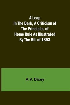 A Leap in the Dark, A Criticism of the Principles of Home Rule as Illustrated by the Bill of 1893 - Dicey, A. V.