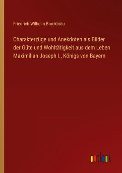 Charakterzüge und Anekdoten als Bilder der Güte und Wohltätigkeit aus dem Leben Maximilian Joseph I., Königs von Bayern