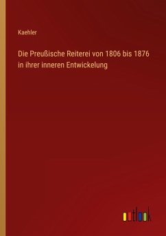 Die Preußische Reiterei von 1806 bis 1876 in ihrer inneren Entwickelung - Kaehler