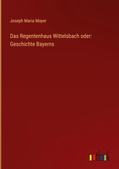 Das Regentenhaus Wittelsbach oder: Geschichte Bayerns - Mayer, Joseph Maria