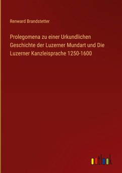 Prolegomena zu einer Urkundlichen Geschichte der Luzerner Mundart und Die Luzerner Kanzleisprache 1250-1600 - Brandstetter, Renward