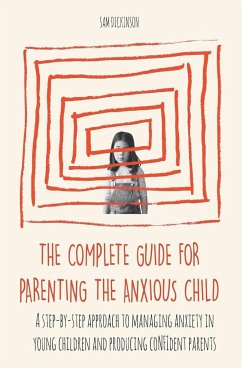 The Complete Guide for Parenting the Anxious Child a step-by-step approach to managing anxiety in young children and producing con¿dent parents who know how to encourage con¿dence in their child - Dickinson, Sam