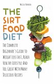 The Sirtfood Diet The Complete Beginner's Guide to Weight Loss Fast, Reach Healthy Lifestyle And Feel Great With Many Delicious Recipes