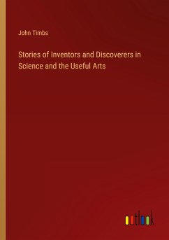 Stories of Inventors and Discoverers in Science and the Useful Arts - Timbs, John