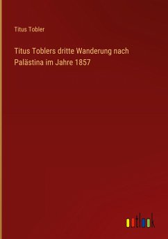 Titus Toblers dritte Wanderung nach Palästina im Jahre 1857 - Tobler, Titus