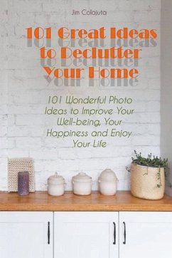 101 Great Ideas to Declutter Your Home 101 Wonderful Photo Ideas to Improve Your Well-being, Your Happiness and Enjoy Your Life - Colajuta, Jim