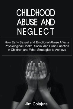Childhood Abuse and Neglect How Early Sexual and Emotional Abuse Affects Physiological Health, Social and Brain Function in Children and What Strategies to Achieve - Colajuta, Jim