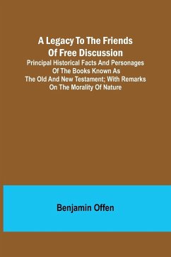 A Legacy to the Friends of Free Discussion; Principal Historical Facts and Personages of the Books Known as The Old and New Testament; With Remarks on the Morality of Nature - Offen, Benjamin