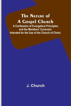 The Nature of a Gospel Church ; A Confession of Evangelical Principles; and the Members' Covenant. Intended for the Use of the Church of Christ. - Church, J.