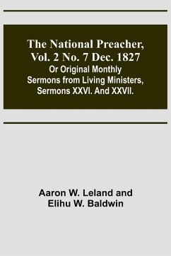 The National Preacher, Vol. 2 No. 7 Dec. 1827 ; Or Original Monthly Sermons from Living Ministers, Sermons XXVI. And XXVII. - Leland, Aaron W.; Baldwin, Elihu W.